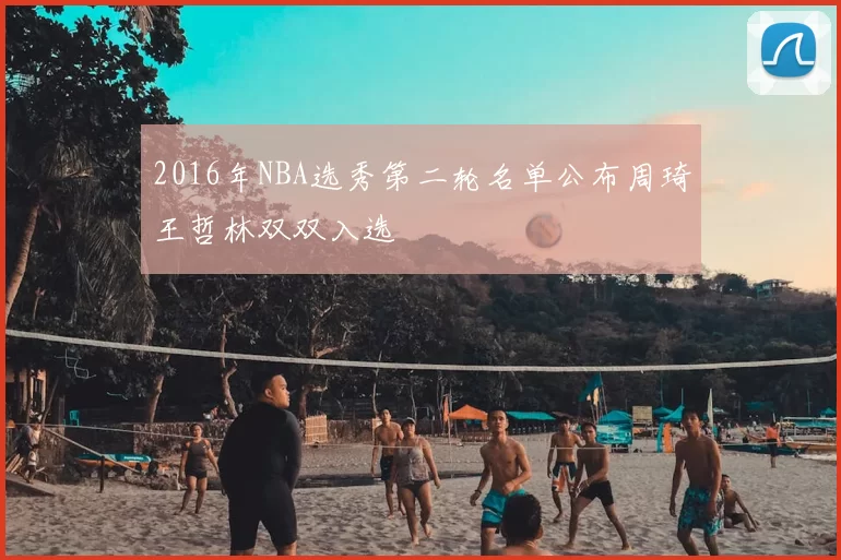 2016年NBA选秀第二轮名单公布周琦王哲林双双入选