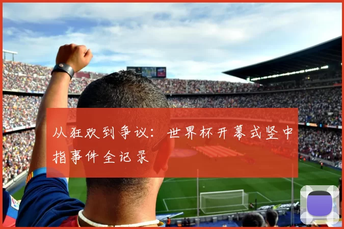 从狂欢到争议:世界杯开幕式竖中指事件全记录