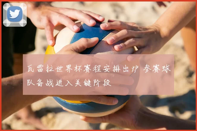 瓦雷拉世界杯赛程安排出炉 参赛球队备战进入关键阶段