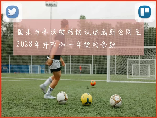 国米与齐沃续约协议达成新合同至2028年并附加一年续约条款