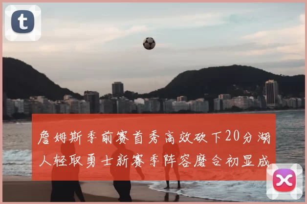 詹姆斯季前赛首秀高效砍下20分湖人轻取勇士新赛季阵容磨合初显成效