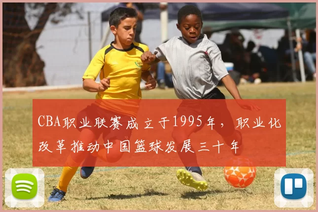 CBA职业联赛成立于1995年，职业化改革推动中国篮球发展三十年