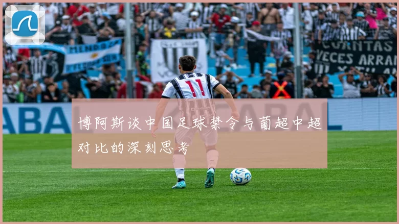 博阿斯谈中国足球禁令与葡超中超对比的深刻思考