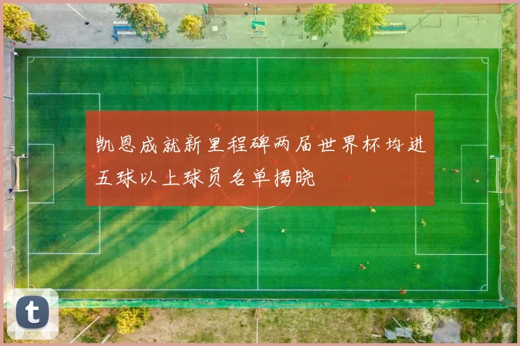 凯恩成就新里程碑两届世界杯均进五球以上球员名单揭晓