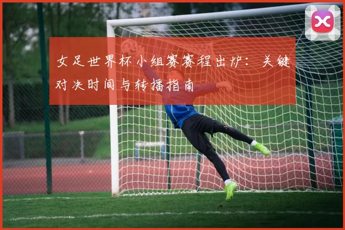 女足世界杯小组赛赛程出炉:关键对决时间与转播指南