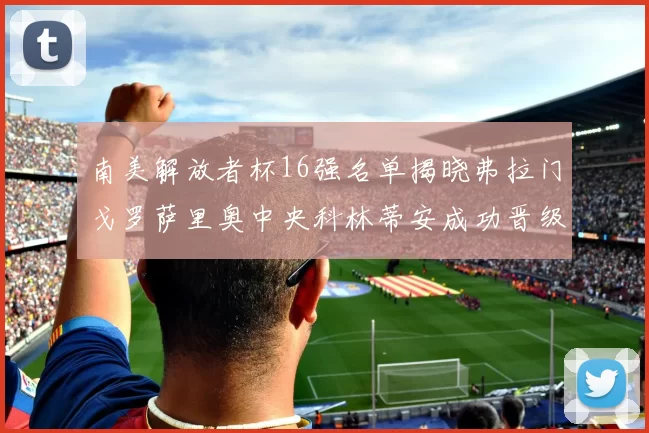 南美解放者杯16强名单揭晓弗拉门戈罗萨里奥中央科林蒂安成功晋级
