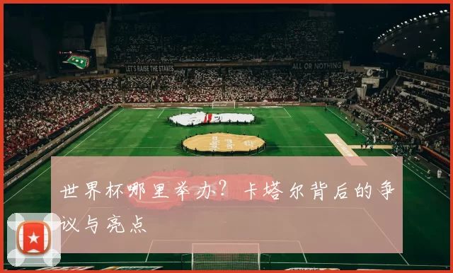 世界杯哪里举办?卡塔尔背后的争议与亮点