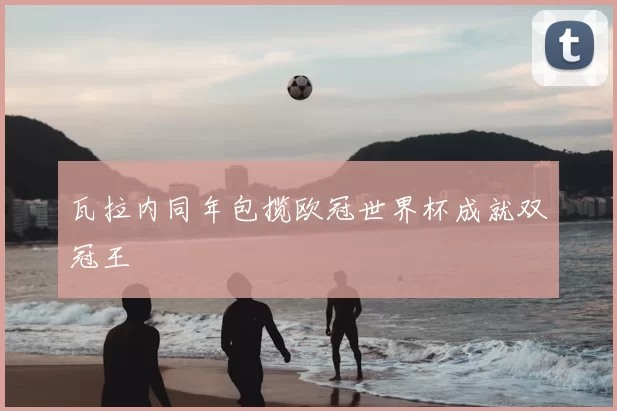 瓦拉内同年包揽欧冠世界杯成就双冠王