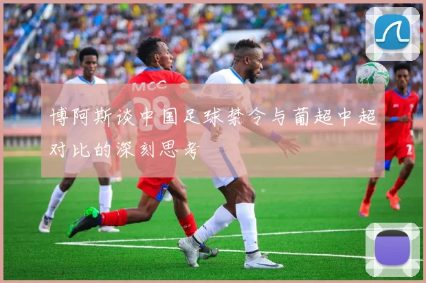博阿斯谈中国足球禁令与葡超中超对比的深刻思考