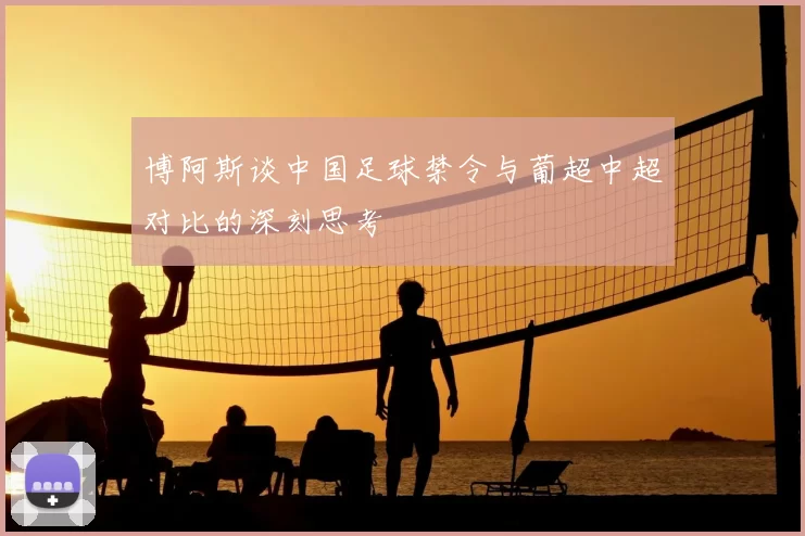 博阿斯谈中国足球禁令与葡超中超对比的深刻思考