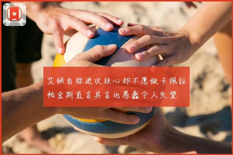 艾顿自称进攻核心却不愿做卡佩拉帕金斯直言其言论愚蠢令人失望