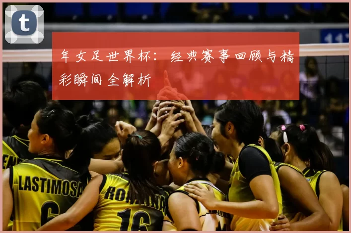 年女足世界杯：经典赛事回顾与精彩瞬间全解析