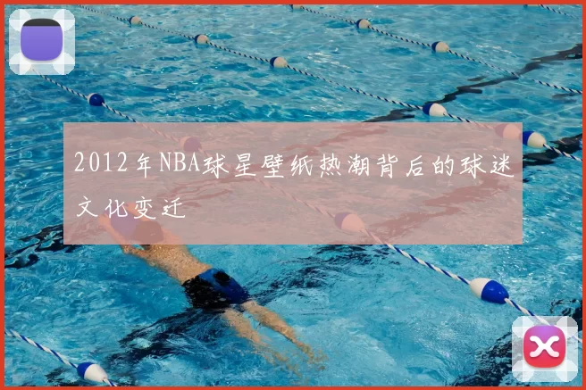 2012年NBA球星壁纸热潮背后的球迷文化变迁