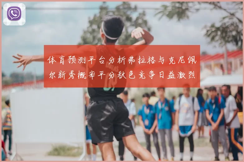 体育预测平台分析弗拉格与克尼佩尔新秀概率平分秋色竞争日益激烈
