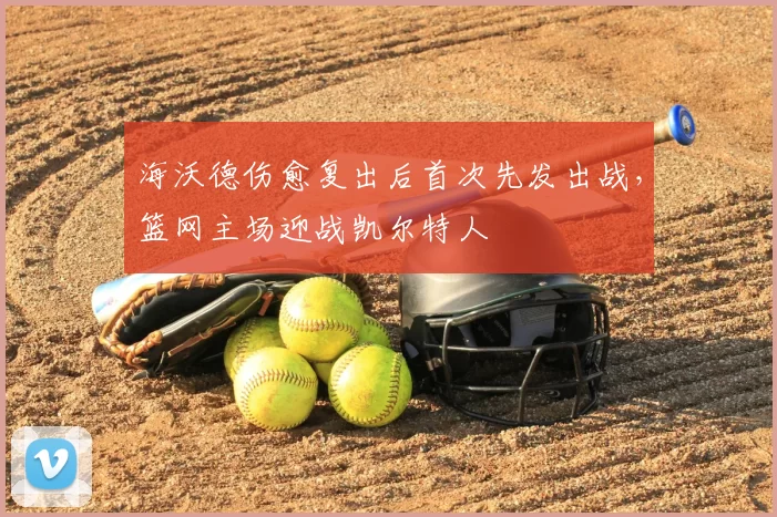 海沃德伤愈复出后首次先发出战,篮网主场迎战凯尔特人