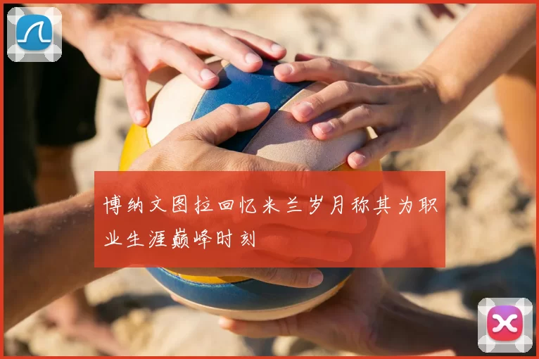 博纳文图拉回忆米兰岁月称其为职业生涯巅峰时刻