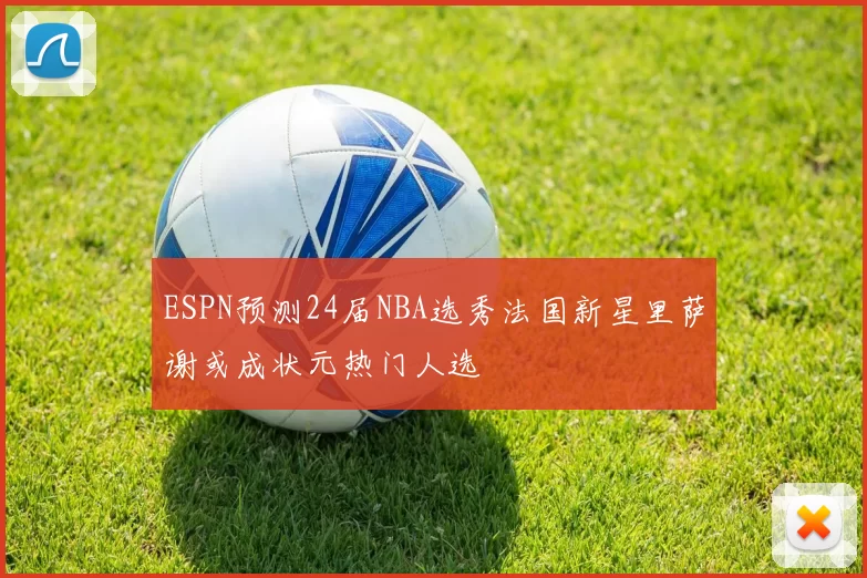 ESPN预测24届NBA选秀法国新星里萨谢或成状元热门人选