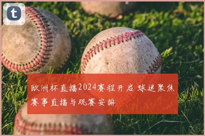 欧洲杯直播2024赛程开启 球迷聚焦赛事直播与观赛安排