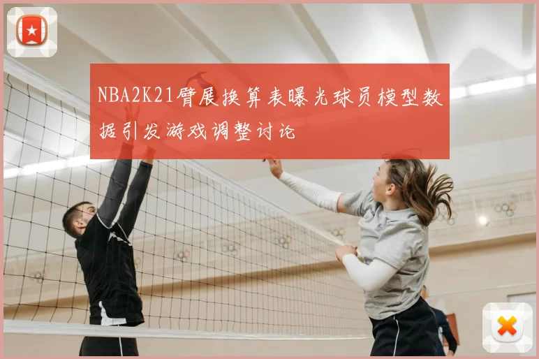 NBA2K21臂展换算表曝光球员模型数据引发游戏调整讨论