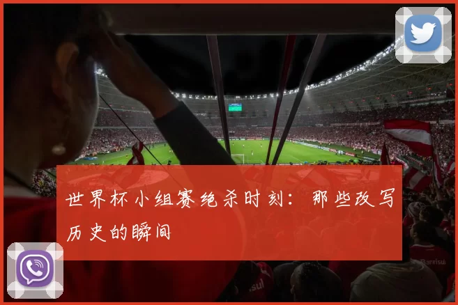 世界杯小组赛绝杀时刻:那些改写历史的瞬间