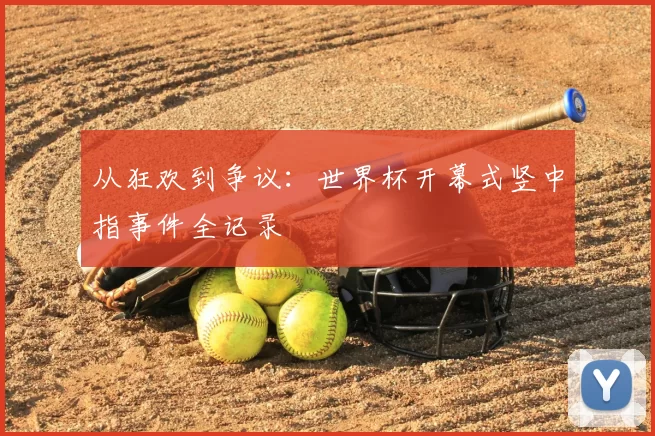 从狂欢到争议:世界杯开幕式竖中指事件全记录