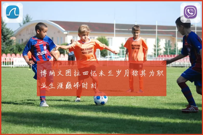 博纳文图拉回忆米兰岁月称其为职业生涯巅峰时刻