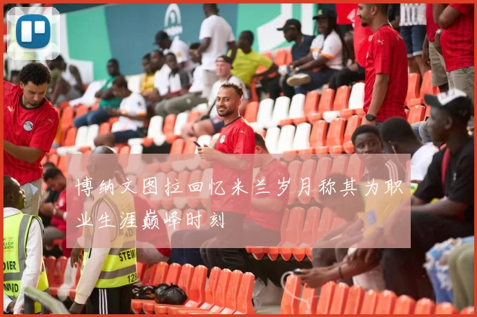 博纳文图拉回忆米兰岁月称其为职业生涯巅峰时刻