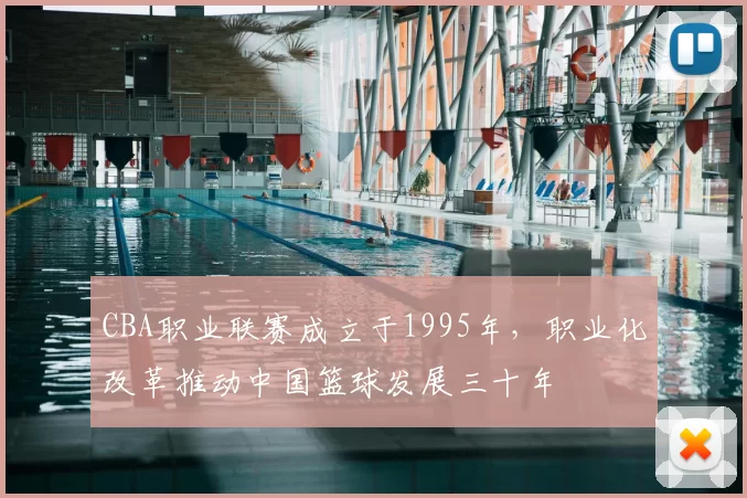 CBA职业联赛成立于1995年,职业化改革推动中国篮球发展三十年