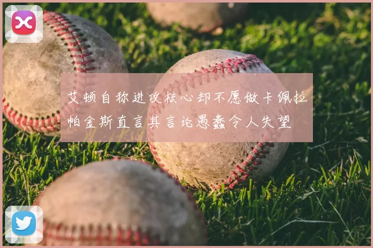 艾顿自称进攻核心却不愿做卡佩拉帕金斯直言其言论愚蠢令人失望