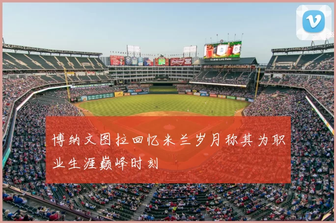 博纳文图拉回忆米兰岁月称其为职业生涯巅峰时刻