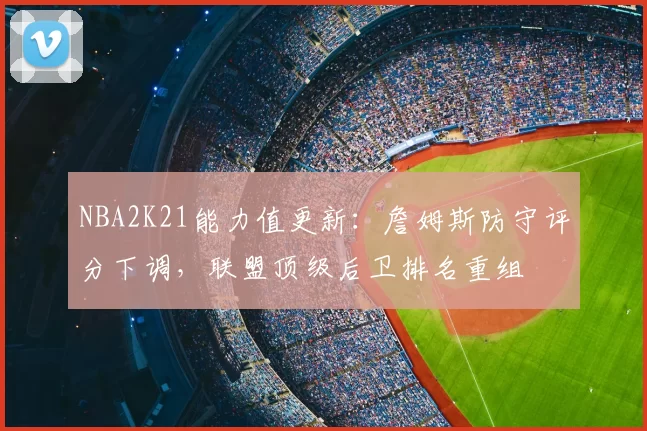 NBA2K21能力值更新：詹姆斯防守评分下调，联盟顶级后卫排名重组