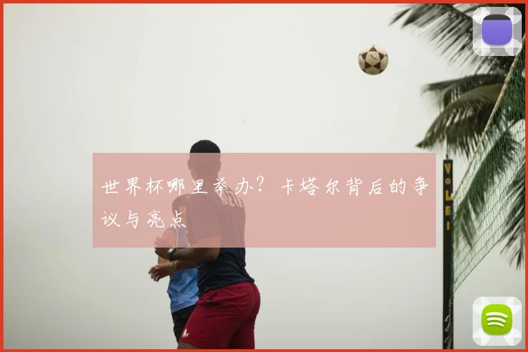 世界杯哪里举办?卡塔尔背后的争议与亮点