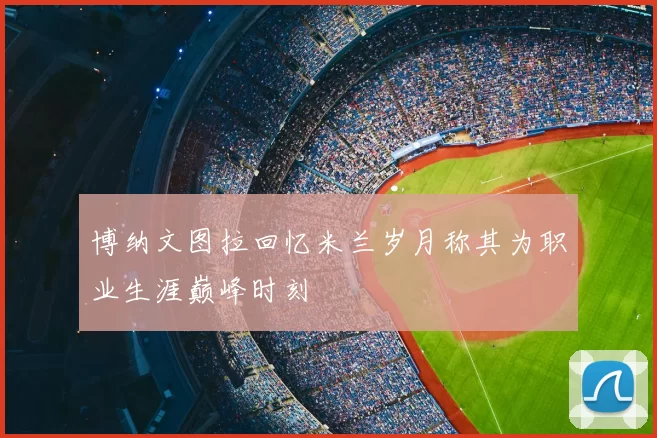 博纳文图拉回忆米兰岁月称其为职业生涯巅峰时刻