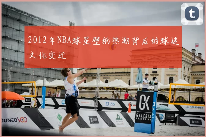 2012年NBA球星壁纸热潮背后的球迷文化变迁