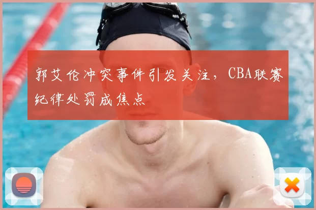 郭艾伦冲突事件引发关注，CBA联赛纪律处罚成焦点