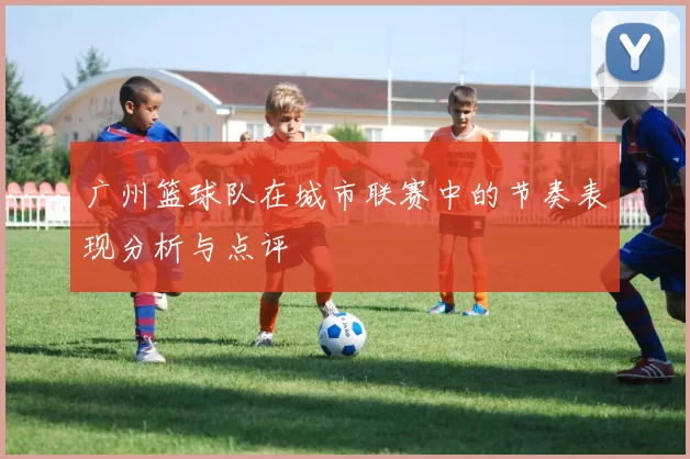 广州篮球队在城市联赛中的节奏表现分析与点评
