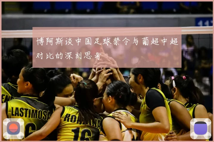 博阿斯谈中国足球禁令与葡超中超对比的深刻思考