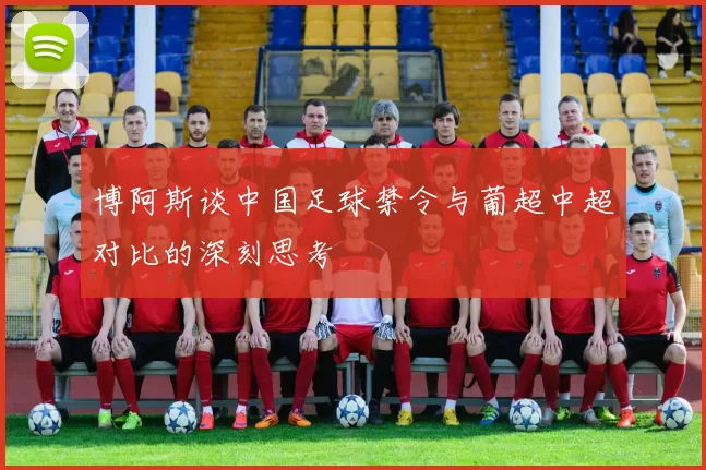 博阿斯谈中国足球禁令与葡超中超对比的深刻思考