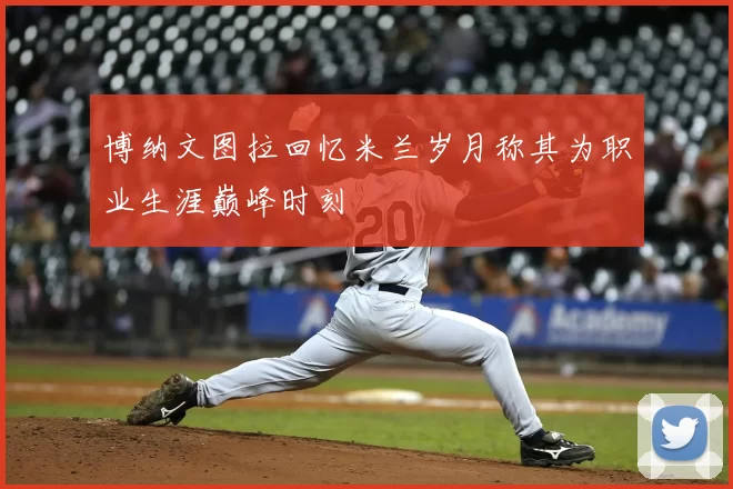 博纳文图拉回忆米兰岁月称其为职业生涯巅峰时刻