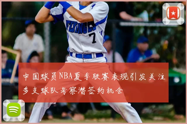 中国球员NBA夏季联赛表现引发关注多支球队考察潜签约机会