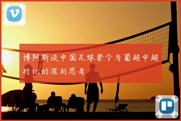 博阿斯谈中国足球禁令与葡超中超对比的深刻思考