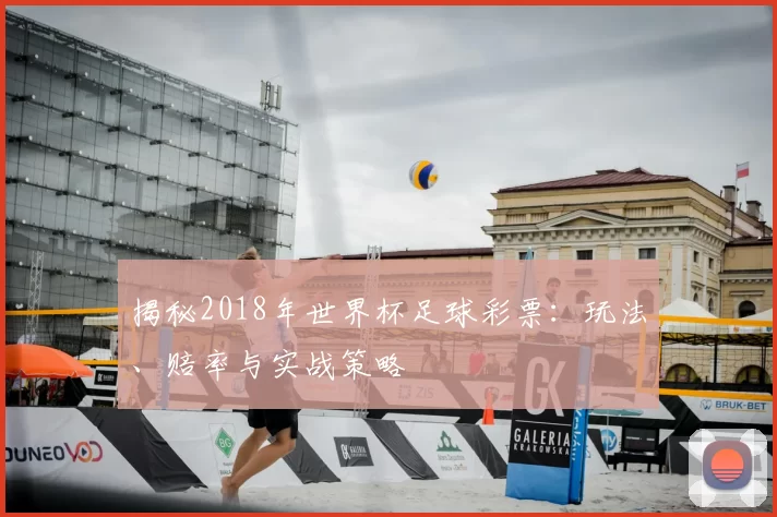 揭秘2018年世界杯足球彩票:玩法、赔率与实战策略