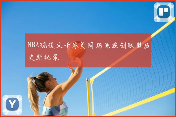 NBA现役父子球员同场竞技创联盟历史新纪录