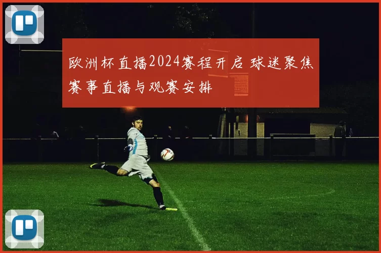 欧洲杯直播2024赛程开启 球迷聚焦赛事直播与观赛安排