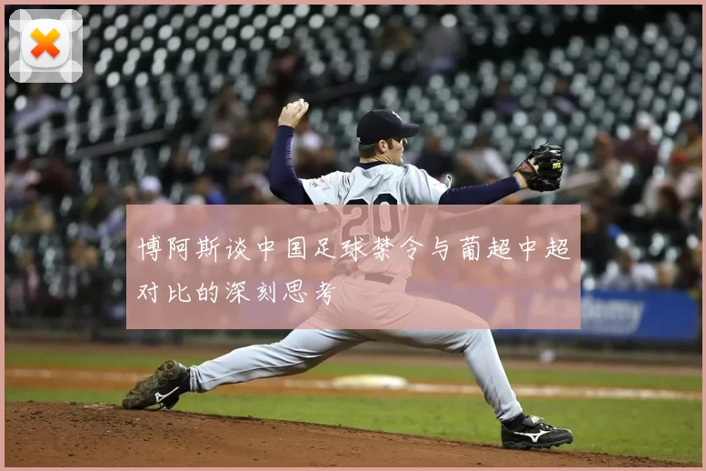 博阿斯谈中国足球禁令与葡超中超对比的深刻思考
