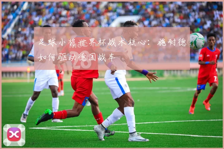 足球小将世界杯战术核心:施耐德如何驱动德国战车