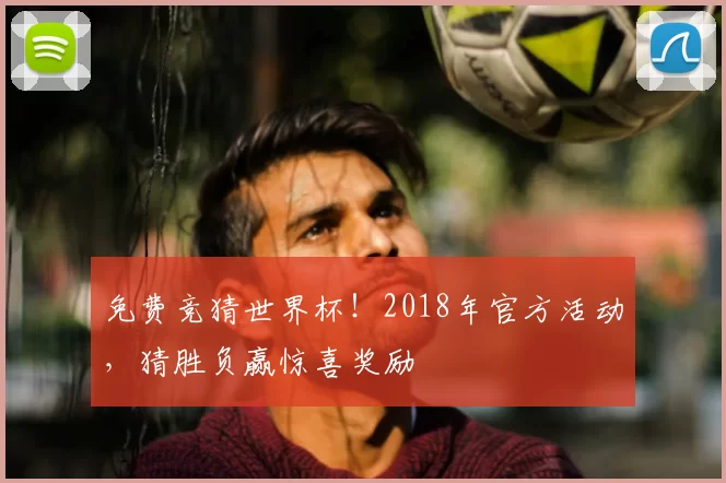 免费竞猜世界杯!2018年官方活动,猜胜负赢惊喜奖励