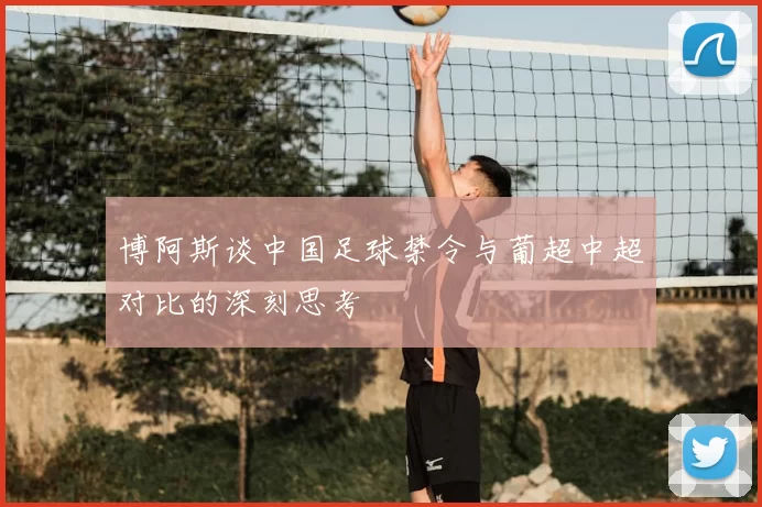 博阿斯谈中国足球禁令与葡超中超对比的深刻思考