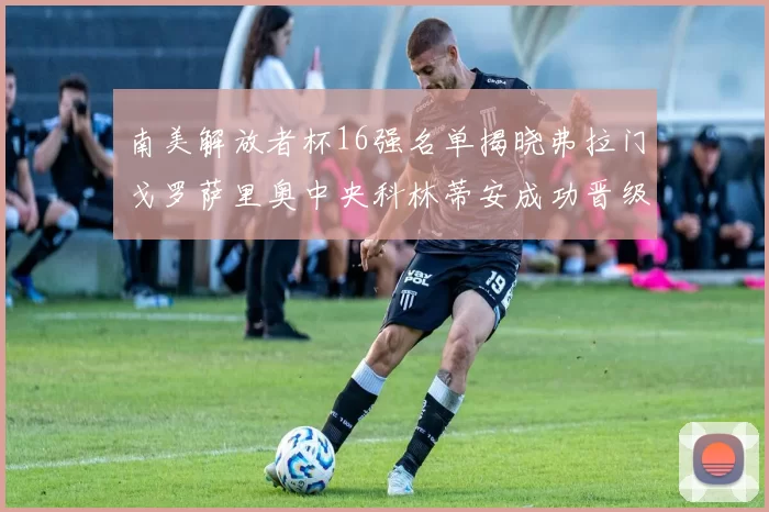 南美解放者杯16强名单揭晓弗拉门戈罗萨里奥中央科林蒂安成功晋级