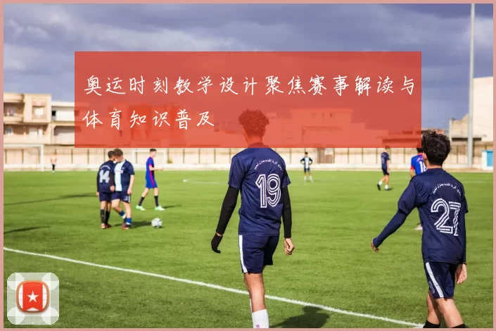 奥运时刻教学设计聚焦赛事解读与体育知识普及